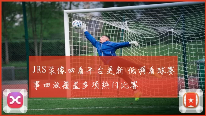 JRS录像回看平台更新 低调看球赛事回放覆盖多项热门比赛