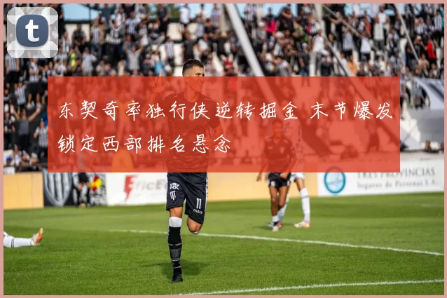 东契奇率独行侠逆转掘金 末节爆发锁定西部排名悬念