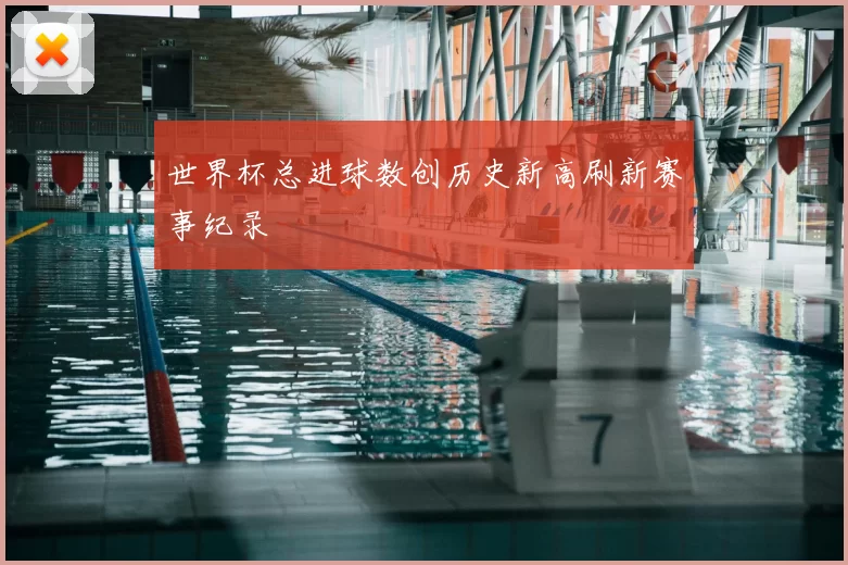 世界杯总进球数创历史新高刷新赛事纪录