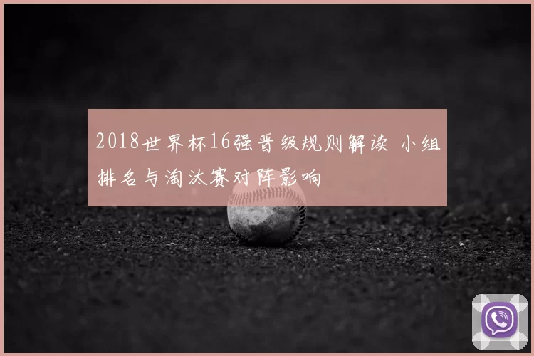2018世界杯16强晋级规则解读 小组排名与淘汰赛对阵影响