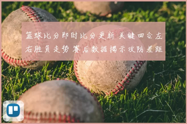 篮球比分即时比分更新 关键回合左右胜负走势 赛后数据揭示攻防差距