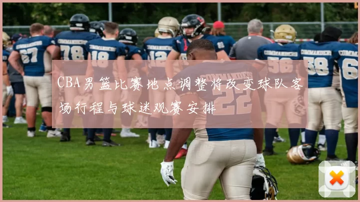 CBA男篮比赛地点调整将改变球队客场行程与球迷观赛安排