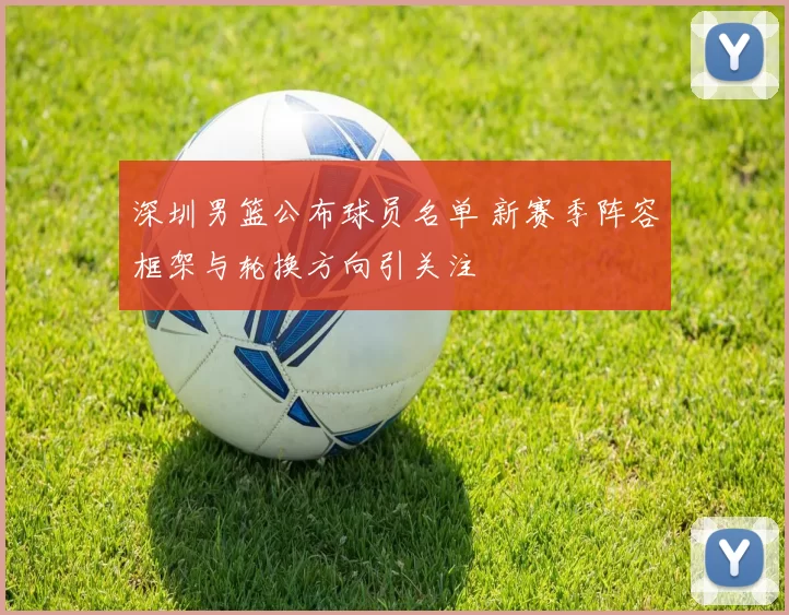 深圳男篮公布球员名单 新赛季阵容框架与轮换方向引关注