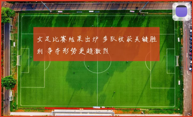 女足比赛结果出炉 多队收获关键胜利 争夺形势更趋激烈