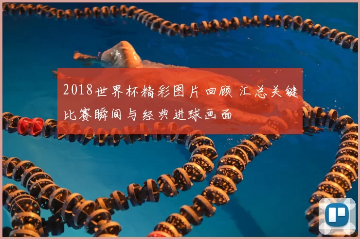 2018世界杯精彩图片回顾 汇总关键比赛瞬间与经典进球画面