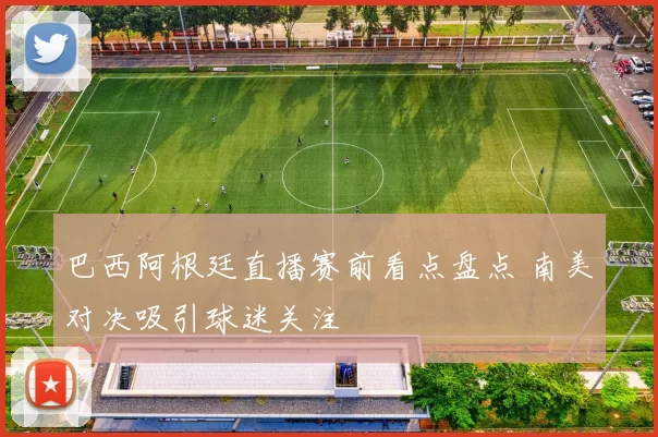 巴西阿根廷直播赛前看点盘点 南美对决吸引球迷关注