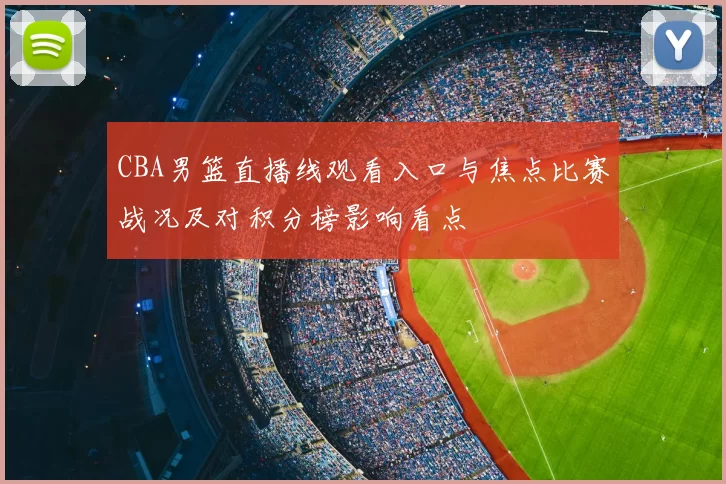 CBA男篮直播线观看入口与焦点比赛战况及对积分榜影响看点