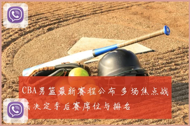 CBA男篮最新赛程公布 多场焦点战或决定季后赛席位与排名