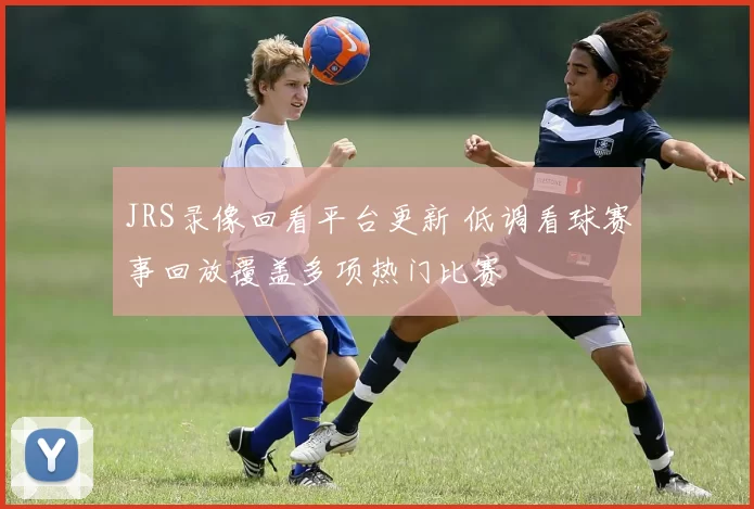 JRS录像回看平台更新 低调看球赛事回放覆盖多项热门比赛