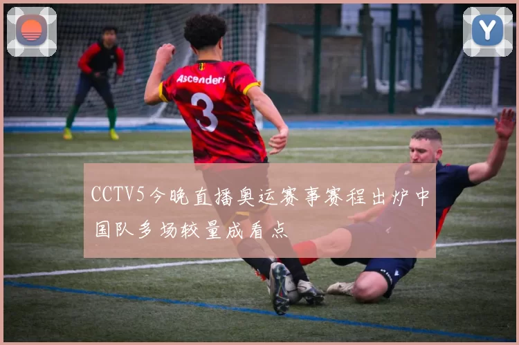 CCTV5今晚直播奥运赛事赛程出炉中国队多场较量成看点