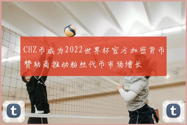 CHZ币成为2022世界杯官方加密货币赞助商推动粉丝代币市场增长