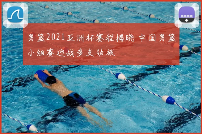 男篮2021亚洲杯赛程揭晓 中国男篮小组赛迎战多支劲旅