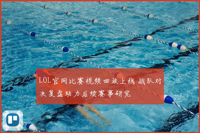LOL官网比赛视频回放上线 战队对决复盘助力后续赛事研究