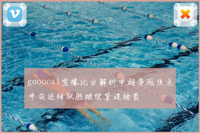 gooooal雪缘比分解析中超争冠焦点申花逆转取胜继续紧追榜首