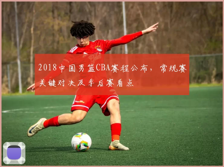 2018中国男篮CBA赛程公布,常规赛关键对决及季后赛看点