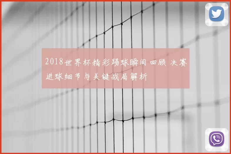 2018世界杯精彩踢球瞬间回顾 决赛进球细节与关键战局解析