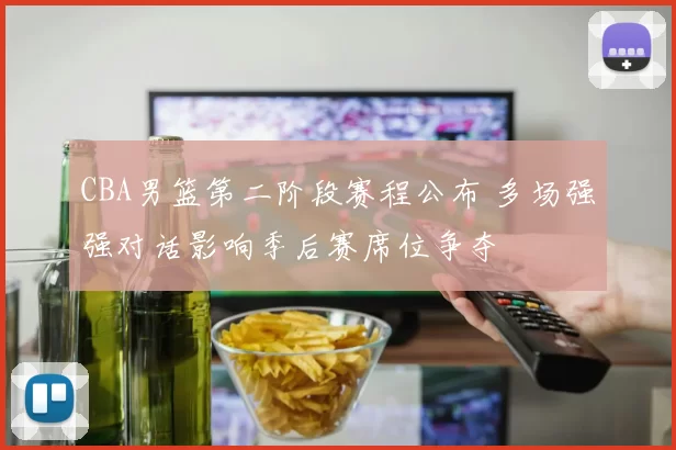 CBA男篮第二阶段赛程公布 多场强强对话影响季后赛席位争夺