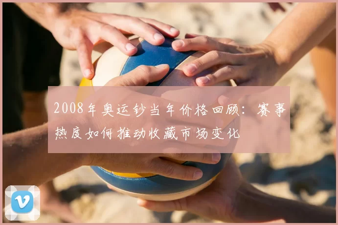 2008年奥运钞当年价格回顾：赛事热度如何推动收藏市场变化