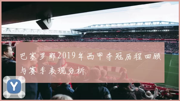 巴塞罗那2019年西甲夺冠历程回顾与赛季表现分析