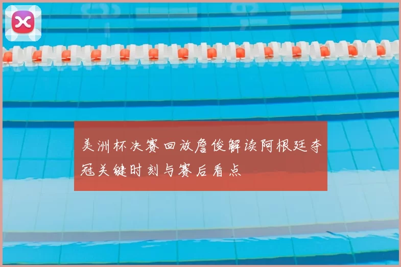 美洲杯决赛回放詹俊解读阿根廷夺冠关键时刻与赛后看点