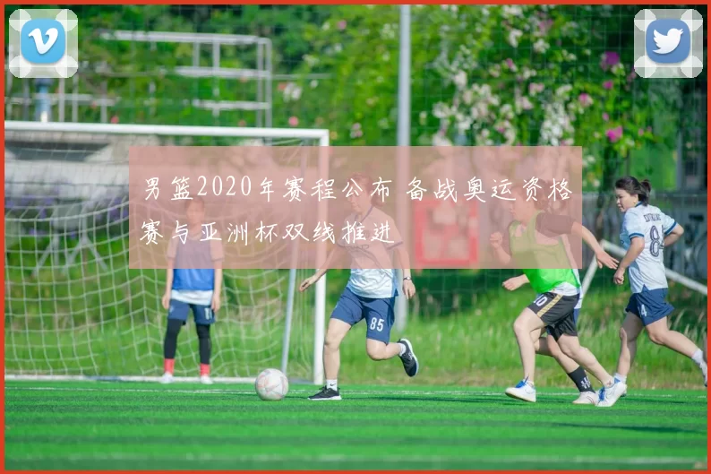 男篮2020年赛程公布 备战奥运资格赛与亚洲杯双线推进