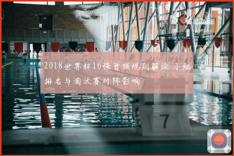 2018世界杯16强晋级规则解读 小组排名与淘汰赛对阵影响