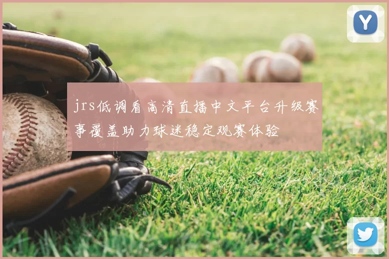 jrs低调看高清直播中文平台升级赛事覆盖助力球迷稳定观赛体验