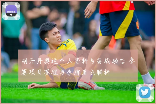 胡丹丹奥运个人资料与备战动态 参赛项目赛程与夺牌看点解析