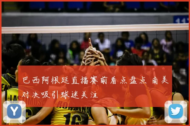 巴西阿根廷直播赛前看点盘点 南美对决吸引球迷关注