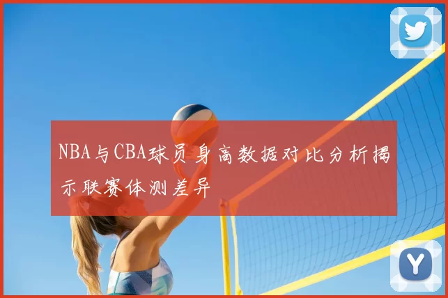 NBA与CBA球员身高数据对比分析揭示联赛体测差异