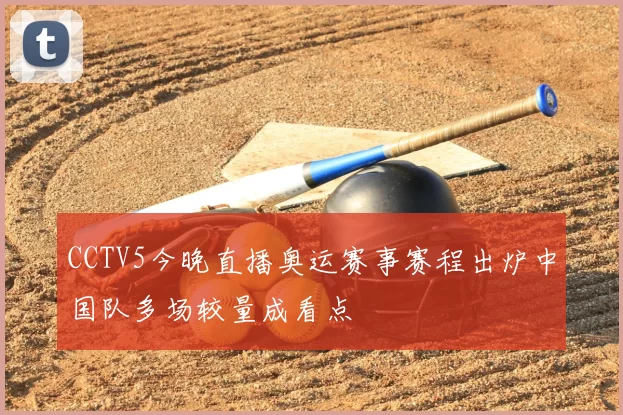 CCTV5今晚直播奥运赛事赛程出炉中国队多场较量成看点
