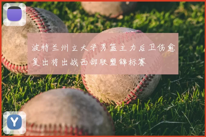 波特兰州立大学男篮主力后卫伤愈复出将出战西部联盟锦标赛