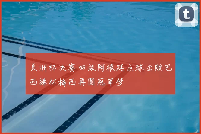 美洲杯决赛回放阿根廷点球击败巴西捧杯梅西再圆冠军梦