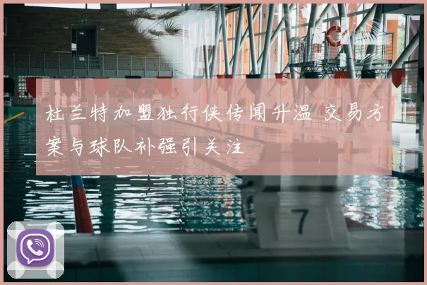 杜兰特加盟独行侠传闻升温 交易方案与球队补强引关注