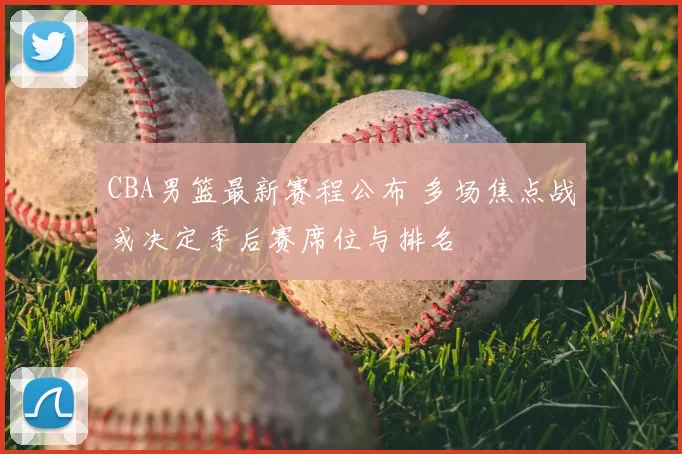 CBA男篮最新赛程公布 多场焦点战或决定季后赛席位与排名