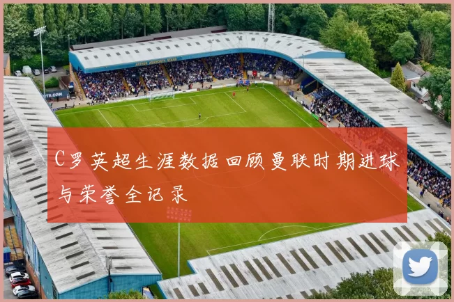 C罗英超生涯数据回顾曼联时期进球与荣誉全记录
