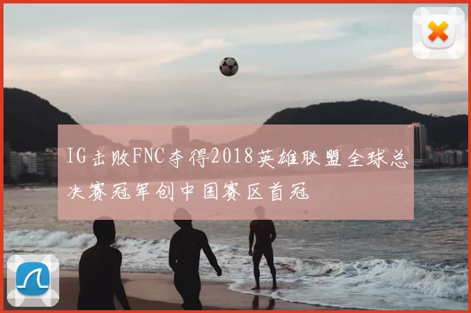 IG击败FNC夺得2018英雄联盟全球总决赛冠军创中国赛区首冠