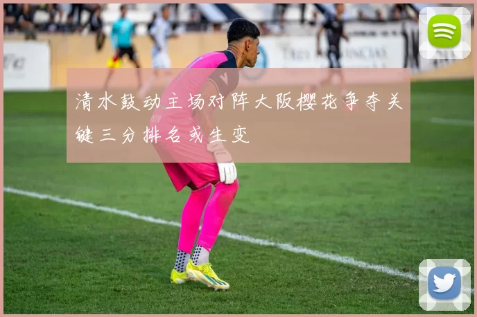 清水鼓动主场对阵大阪樱花争夺关键三分排名或生变
