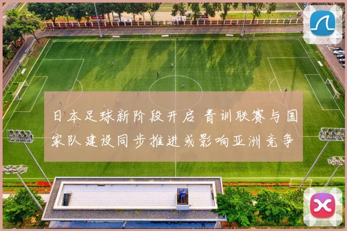 日本足球新阶段开启 青训联赛与国家队建设同步推进或影响亚洲竞争力