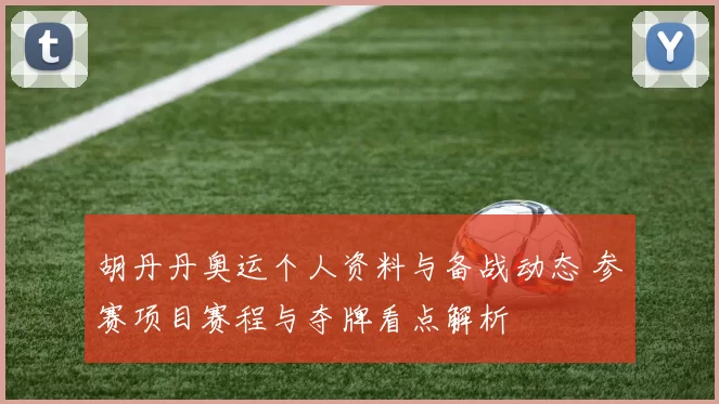 胡丹丹奥运个人资料与备战动态 参赛项目赛程与夺牌看点解析