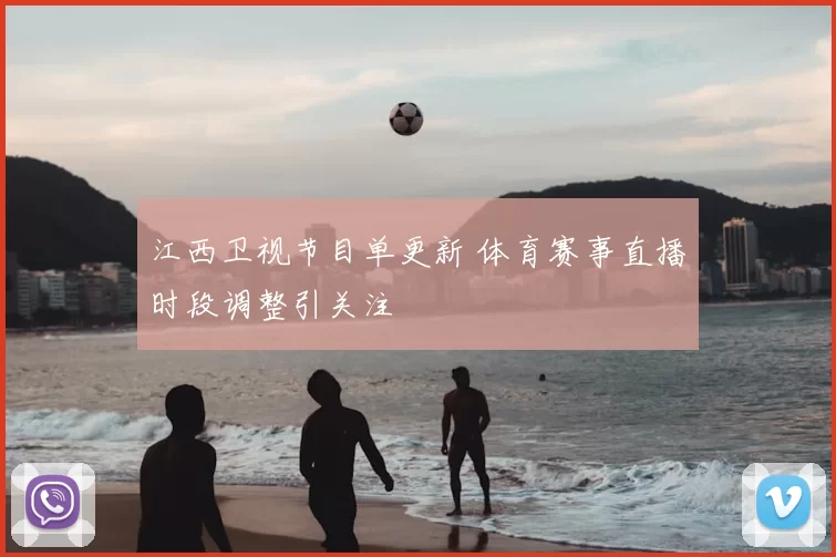 江西卫视节目单更新 体育赛事直播时段调整引关注