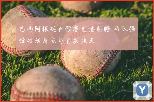 巴西阿根廷世预赛直播前瞻 两队强强对话看点与首发焦点