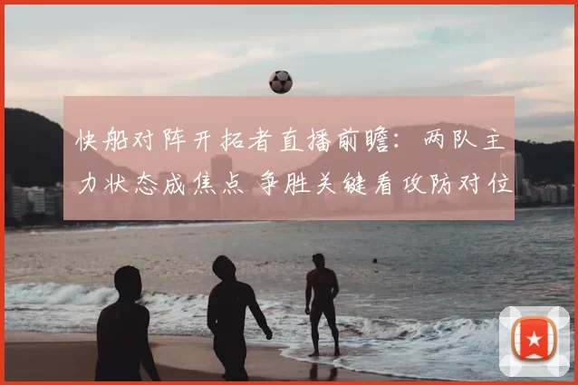 快船对阵开拓者直播前瞻：两队主力状态成焦点 争胜关键看攻防对位