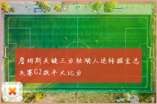 詹姆斯关键三分助湖人逆转掘金总决赛G2扳平大比分