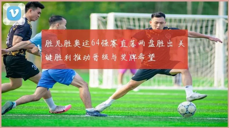 胜见胜奥运64强赛直落两盘胜出 关键胜利推动晋级与奖牌希望
