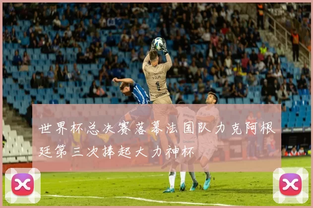 世界杯总决赛落幕法国队力克阿根廷第三次捧起大力神杯