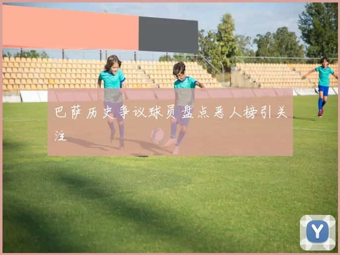巴萨历史争议球员盘点恶人榜引关注