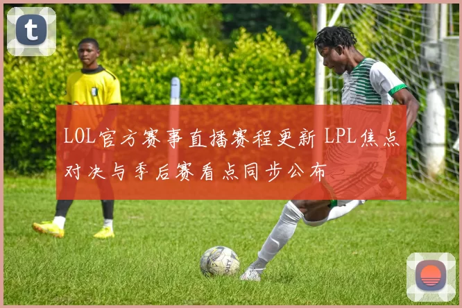LOL官方赛事直播赛程更新 LPL焦点对决与季后赛看点同步公布