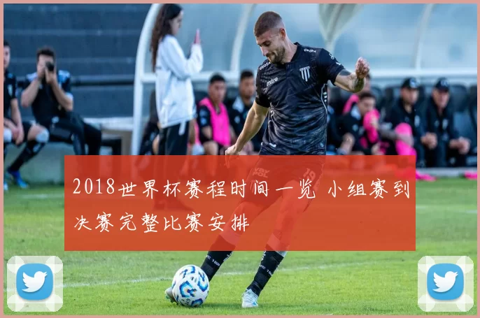 2018世界杯赛程时间一览 小组赛到决赛完整比赛安排