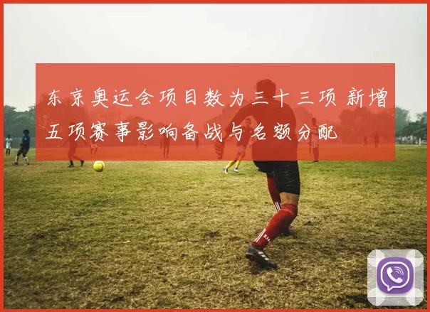 东京奥运会项目数为三十三项 新增五项赛事影响备战与名额分配